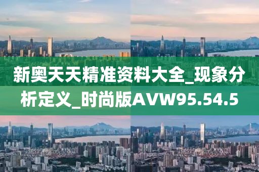 新奧天天精準(zhǔn)資料大全_現(xiàn)象分析定義_時(shí)尚版AVW95.54.5