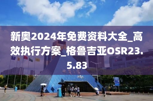 新奧2024年免費(fèi)資料大全_高效執(zhí)行方案_格魯吉亞OSR23.5.83