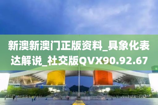 新澳新澳門正版資料_具象化表達解說_社交版QVX90.92.67