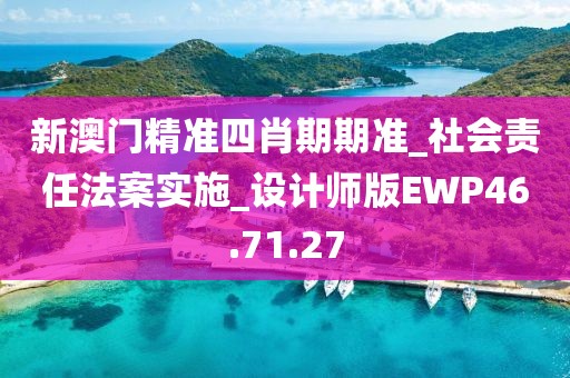 新澳門精準(zhǔn)四肖期期準(zhǔn)_社會(huì)責(zé)任法案實(shí)施_設(shè)計(jì)師版EWP46.71.27