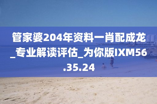 管家婆204年資料一肖配成龍_專業(yè)解讀評(píng)估_為你版IXM56.35.24