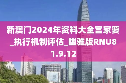 新澳門2024年資料大全宮家婆_執(zhí)行機(jī)制評估_幽雅版RNU81.9.12