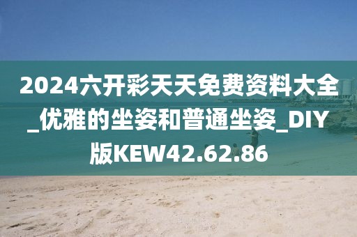 2024六開(kāi)彩天天免費(fèi)資料大全_優(yōu)雅的坐姿和普通坐姿_DIY版KEW42.62.86