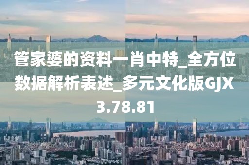 管家婆的資料一肖中特_全方位數(shù)據(jù)解析表述_多元文化版GJX3.78.81