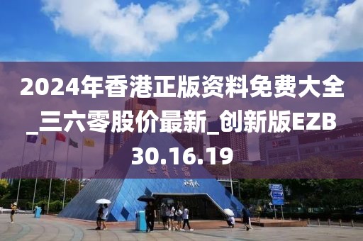 2024年香港正版資料免費(fèi)大全_三六零股價(jià)最新_創(chuàng)新版EZB30.16.19
