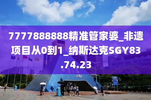 7777888888精準(zhǔn)管家婆_非遺項(xiàng)目從0到1_納斯達(dá)克SGY83.74.23