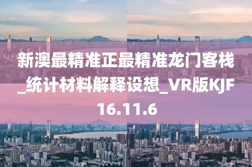 新澳最精準正最精準龍門客棧_統(tǒng)計材料解釋設(shè)想_VR版KJF16.11.6