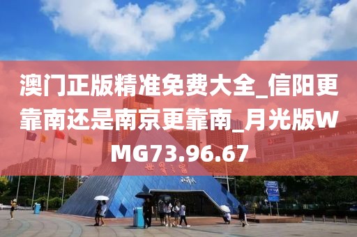 澳門(mén)正版精準(zhǔn)免費(fèi)大全_信陽(yáng)更靠南還是南京更靠南_月光版WMG73.96.67