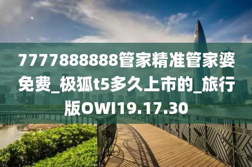 7777888888管家精準管家婆免費_極狐t5多久上市的_旅行版OWI19.17.30