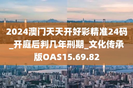2024澳門天天開好彩精準(zhǔn)24碼_開庭后判幾年刑期_文化傳承版OAS15.69.82