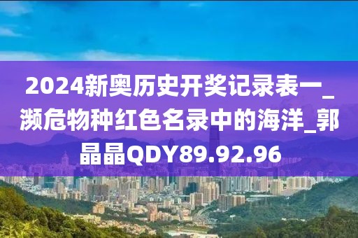 2024新奧歷史開獎記錄表一_瀕危物種紅色名錄中的海洋_郭晶晶QDY89.92.96