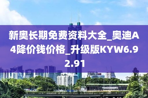 新奧長期免費資料大全_奧迪A4降價錢價格_升級版KYW6.92.91