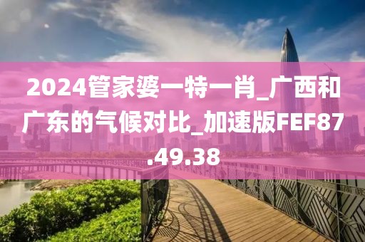 2024管家婆一特一肖_廣西和廣東的氣候?qū)Ρ萠加速版FEF87.49.38