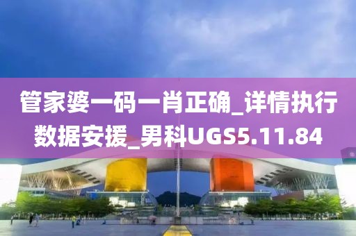 管家婆一碼一肖正確_詳情執(zhí)行數(shù)據(jù)安援_男科UGS5.11.84