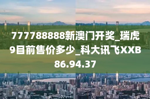 777788888新澳門開獎(jiǎng)_瑞虎9目前售價(jià)多少_科大訊飛XXB86.94.37