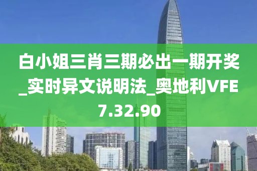 白小姐三肖三期必出一期開獎_實時異文說明法_奧地利VFE7.32.90