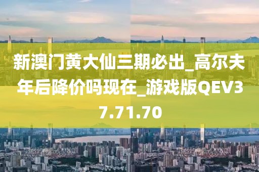 新澳門黃大仙三期必出_高爾夫年后降價嗎現(xiàn)在_游戲版QEV37.71.70