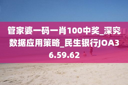 管家婆一碼一肖100中獎_深究數(shù)據(jù)應(yīng)用策略_民生銀行JOA36.59.62
