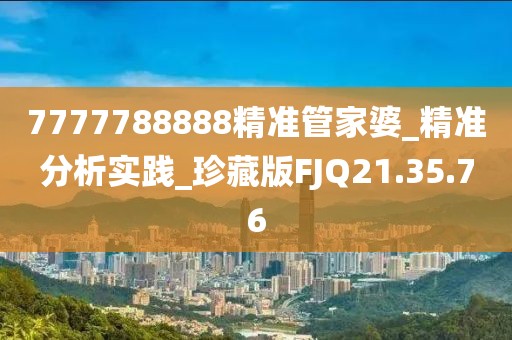 7777788888精準管家婆_精準分析實踐_珍藏版FJQ21.35.76