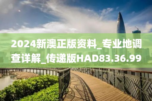 2024新澳正版資料_專業(yè)地調(diào)查詳解_傳遞版HAD83.36.99