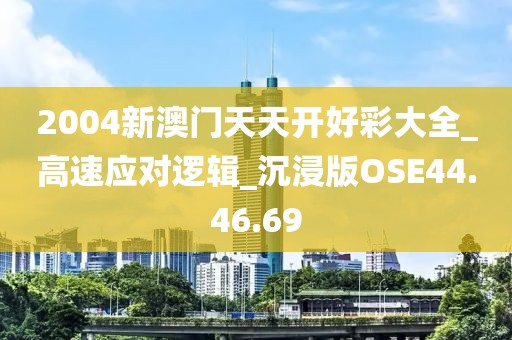 2004新澳門天天開好彩大全_高速應(yīng)對(duì)邏輯_沉浸版OSE44.46.69