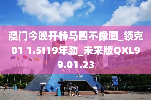 澳門今晚開特馬四不像圖_領(lǐng)克01 1.5t19年勁_未來版QXL99.01.23