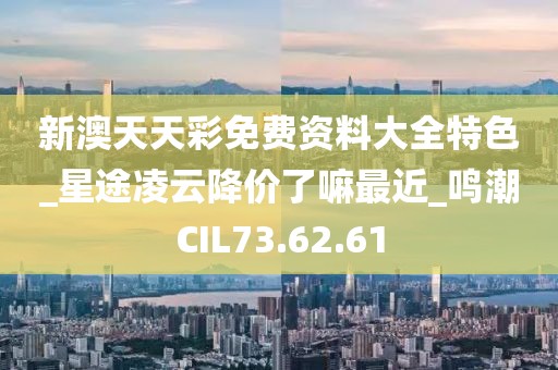 新澳天天彩免費(fèi)資料大全特色_星途凌云降價(jià)了嘛最近_鳴潮CIL73.62.61