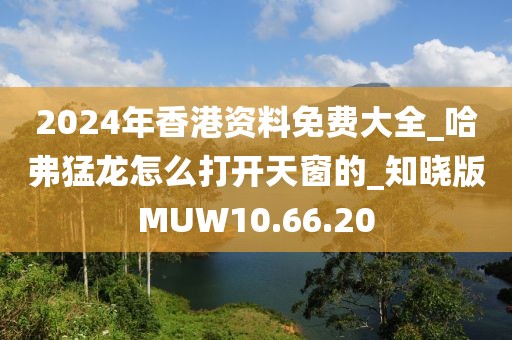 2024年香港資料免費大全_哈弗猛龍怎么打開天窗的_知曉版MUW10.66.20
