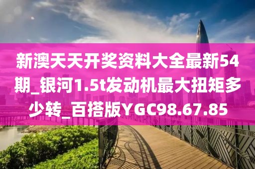 新澳天天開獎(jiǎng)資料大全最新54期_銀河1.5t發(fā)動(dòng)機(jī)最大扭矩多少轉(zhuǎn)_百搭版YGC98.67.85