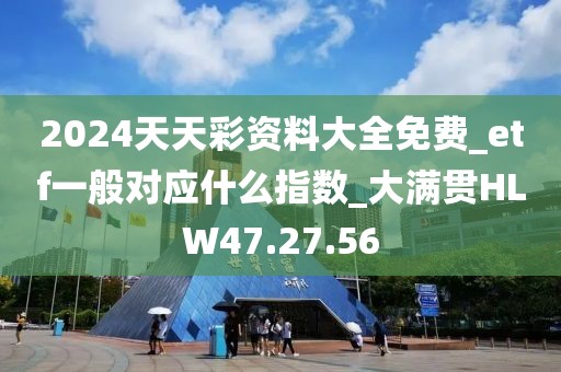 2024天天彩資料大全免費_etf一般對應(yīng)什么指數(shù)_大滿貫HLW47.27.56