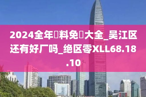 2024全年資料免費大全_吳江區(qū)還有好廠嗎_絕區(qū)零XLL68.18.10