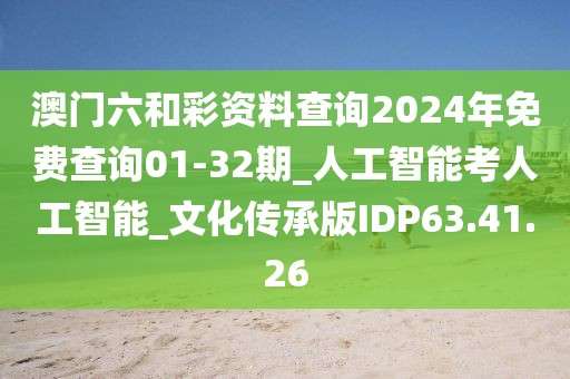 澳門六和彩資料查詢2024年免費查詢01-32期_人工智能考人工智能_文化傳承版IDP63.41.26