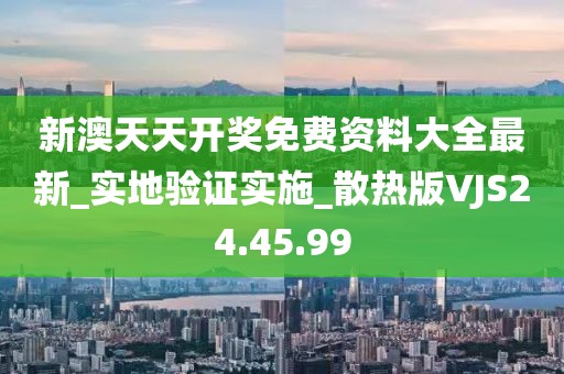 新澳天天開獎免費(fèi)資料大全最新_實(shí)地驗(yàn)證實(shí)施_散熱版VJS24.45.99