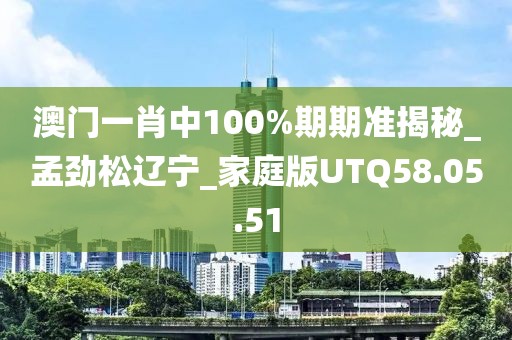 澳門一肖中100%期期準(zhǔn)揭秘_孟勁松遼寧_家庭版UTQ58.05.51