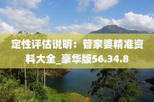 定性評估說明：管家婆精準(zhǔn)資料大全_豪華版56.34.8