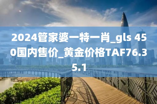2024管家婆一特一肖_gls 450國(guó)內(nèi)售價(jià)_黃金價(jià)格TAF76.35.1