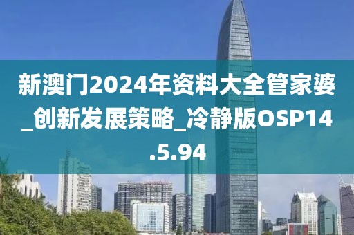 新澳門2024年資料大全管家婆_創(chuàng)新發(fā)展策略_冷靜版OSP14.5.94