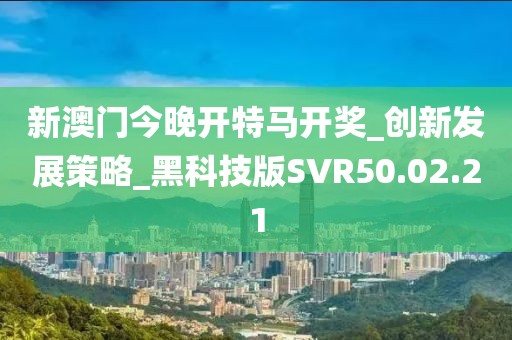 新澳門今晚開特馬開獎_創(chuàng)新發(fā)展策略_黑科技版SVR50.02.21
