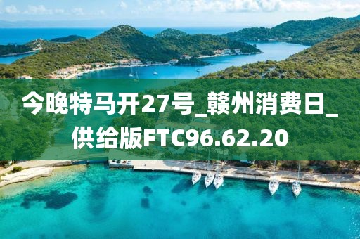 今晚特馬開27號_贛州消費日_供給版FTC96.62.20