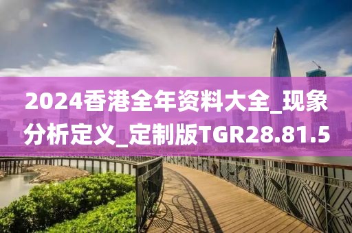 2024香港全年資料大全_現(xiàn)象分析定義_定制版TGR28.81.5