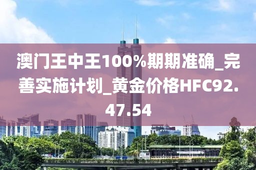 澳門王中王100%期期準確_完善實施計劃_黃金價格HFC92.47.54
