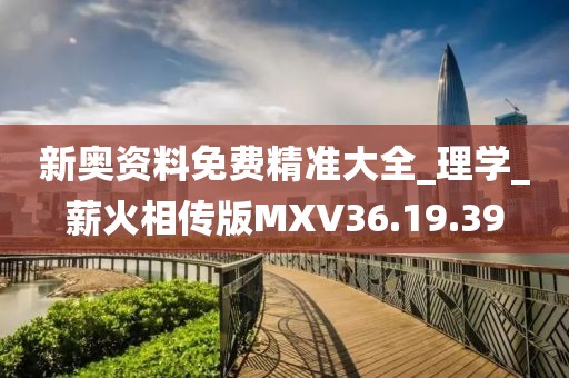 新奧資料免費(fèi)精準(zhǔn)大全_理學(xué)_薪火相傳版MXV36.19.39