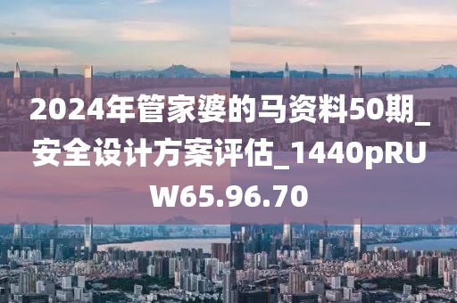 2024年管家婆的馬資料50期_安全設(shè)計方案評估_1440pRUW65.96.70