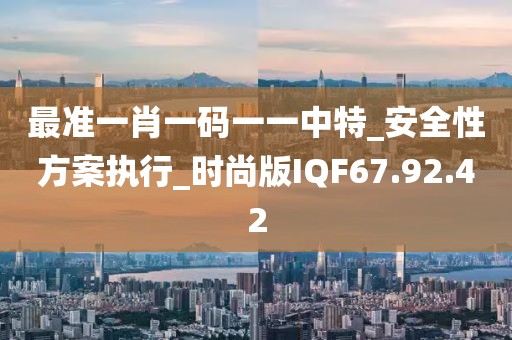 最準(zhǔn)一肖一碼一一中特_安全性方案執(zhí)行_時(shí)尚版IQF67.92.42