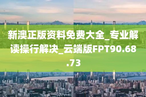新澳正版資料免費(fèi)大全_專業(yè)解讀操行解決_云端版FPT90.68.73