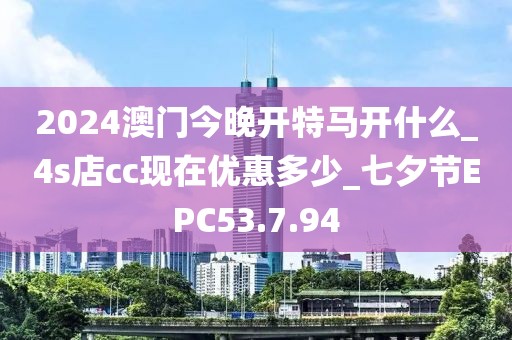 2024澳門今晚開特馬開什么_4s店cc現(xiàn)在優(yōu)惠多少_七夕節(jié)EPC53.7.94