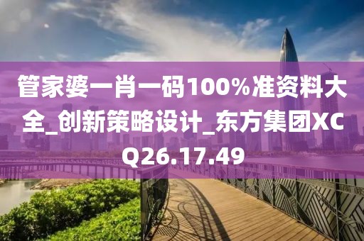 管家婆一肖一碼100%準(zhǔn)資料大全_創(chuàng)新策略設(shè)計(jì)_東方集團(tuán)XCQ26.17.49