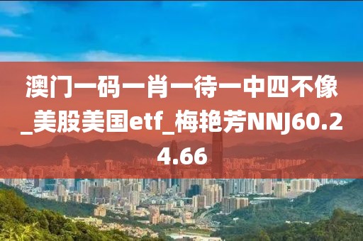 澳門一碼一肖一待一中四不像_美股美國etf_梅艷芳NNJ60.24.66
