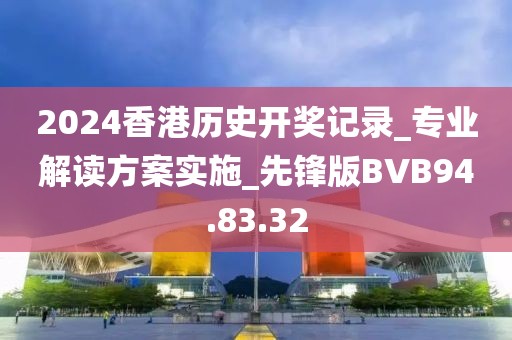 2024香港歷史開獎(jiǎng)記錄_專業(yè)解讀方案實(shí)施_先鋒版BVB94.83.32