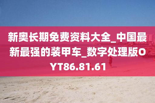 新奧長期免費資料大全_中國最新最強的裝甲車_數(shù)字處理版OYT86.81.61